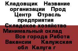 Кладовщик › Название организации ­ Прод Центр › Отрасль предприятия ­ Складское хозяйство › Минимальный оклад ­ 20 000 - Все города Работа » Вакансии   . Калужская обл.,Калуга г.